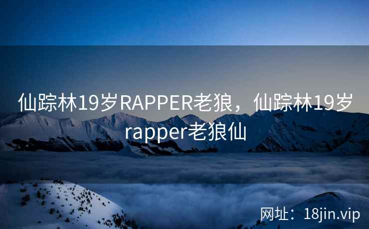 仙踪林19岁RAPPER老狼，仙踪林19岁rapper老狼仙