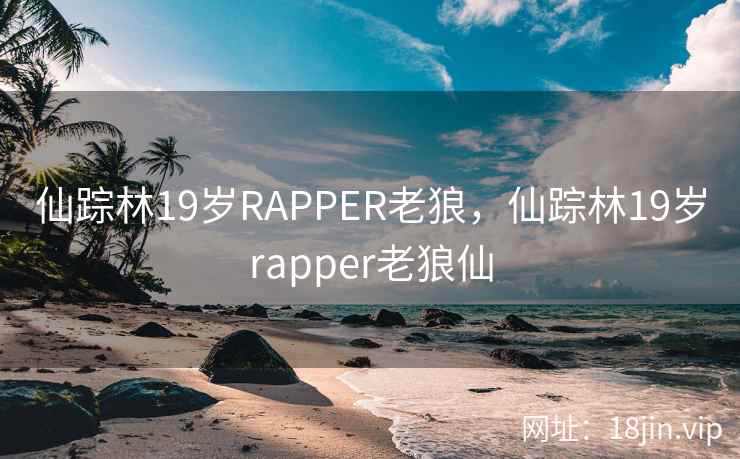 仙踪林19岁RAPPER老狼，仙踪林19岁rapper老狼仙