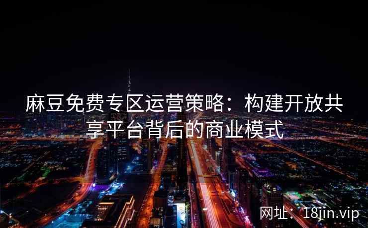 麻豆免费专区运营策略：构建开放共享平台背后的商业模式