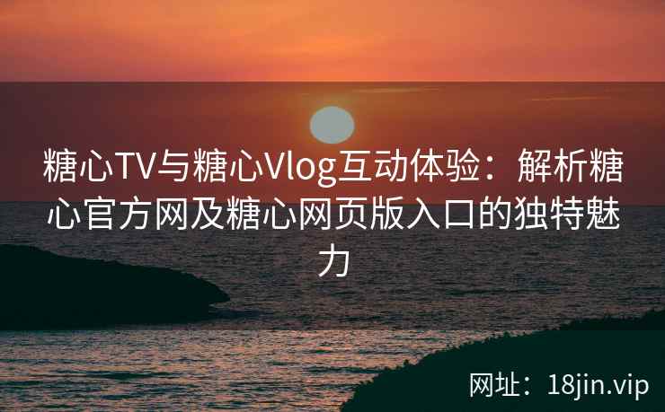糖心TV与糖心Vlog互动体验：解析糖心官方网及糖心网页版入口的独特魅力