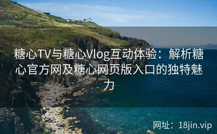 糖心TV与糖心Vlog互动体验：解析糖心官方网及糖心网页版入口的独特魅力