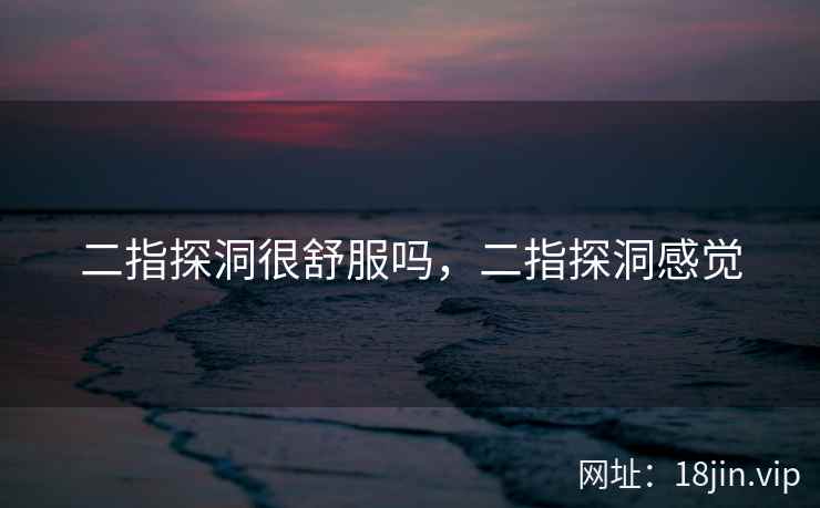 二指探洞很舒服吗，二指探洞感觉