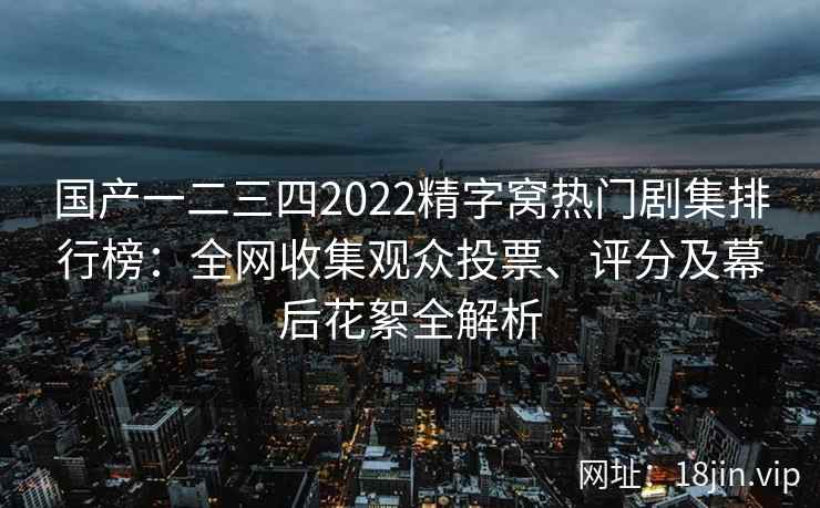 国产一二三四2022精字窝热门剧集排行榜：全网收集观众投票、评分及幕后花絮全解析
