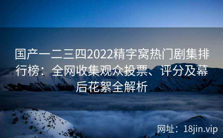 国产一二三四2022精字窝热门剧集排行榜：全网收集观众投票、评分及幕后花絮全解析