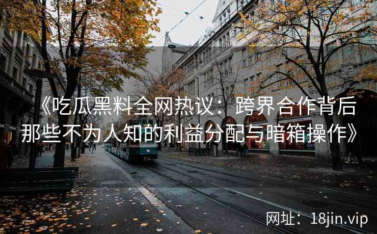 《吃瓜黑料全网热议：跨界合作背后那些不为人知的利益分配与暗箱操作》