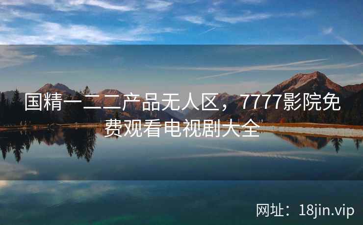 国精一二二产品无人区，7777影院免费观看电视剧大全