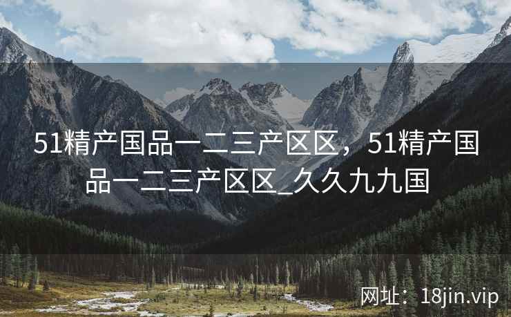 51精产国品一二三产区区，51精产国品一二三产区区_久久九九国