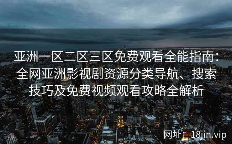 亚洲一区二区三区免费观看全能指南：全网亚洲影视剧资源分类导航、搜索技巧及免费视频观看攻略全解析