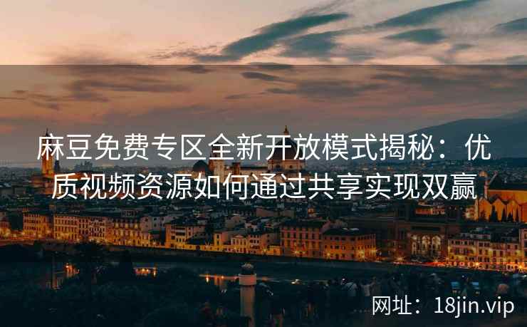 麻豆免费专区全新开放模式揭秘：优质视频资源如何通过共享实现双赢
