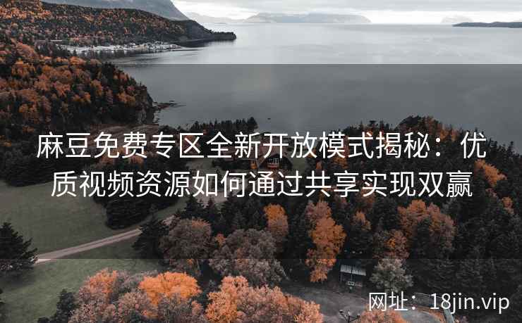 麻豆免费专区全新开放模式揭秘：优质视频资源如何通过共享实现双赢