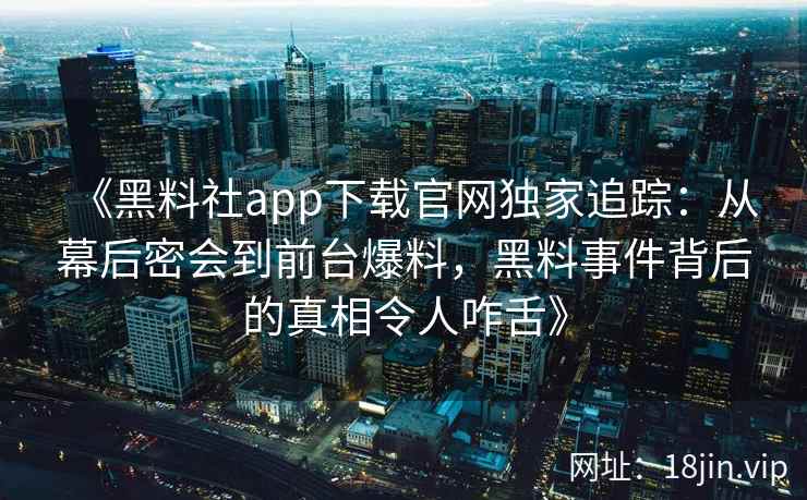 《黑料社app下载官网独家追踪：从幕后密会到前台爆料，黑料事件背后的真相令人咋舌》