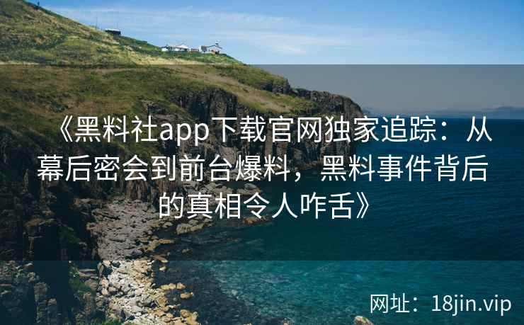 《黑料社app下载官网独家追踪：从幕后密会到前台爆料，黑料事件背后的真相令人咋舌》