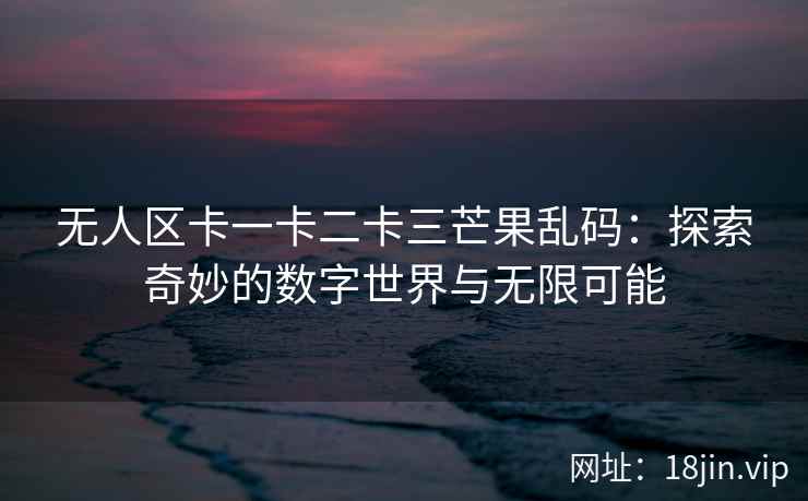无人区卡一卡二卡三芒果乱码：探索奇妙的数字世界与无限可能
