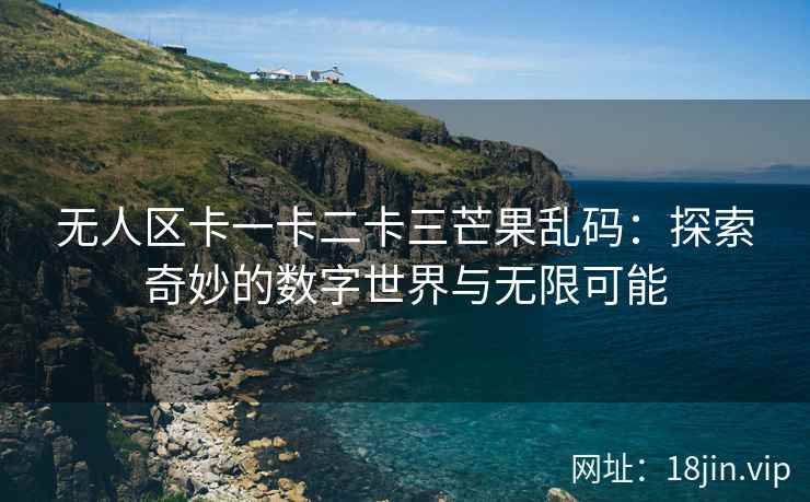 无人区卡一卡二卡三芒果乱码：探索奇妙的数字世界与无限可能