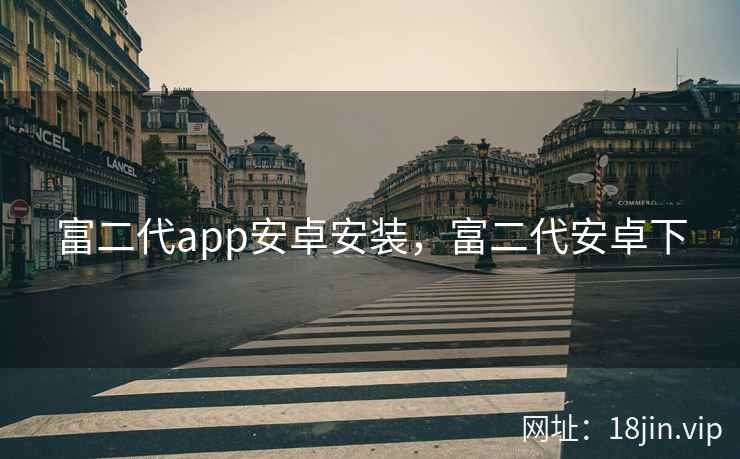 富二代app安卓安装，富二代安卓下