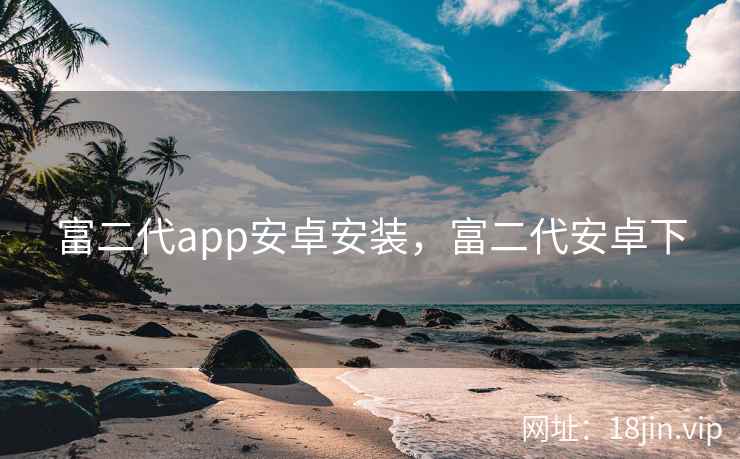 富二代app安卓安装，富二代安卓下