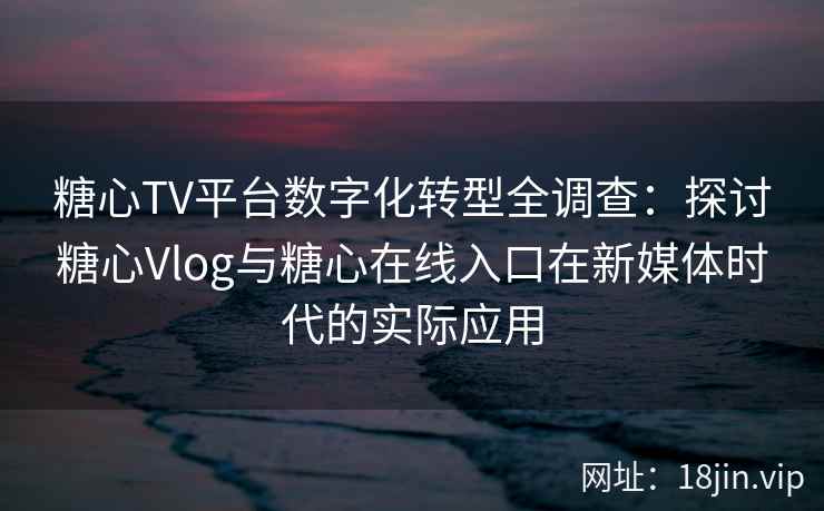 糖心TV平台数字化转型全调查：探讨糖心Vlog与糖心在线入口在新媒体时代的实际应用