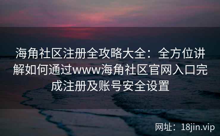 海角社区注册全攻略大全：全方位讲解如何通过www海角社区官网入口完成注册及账号安全设置