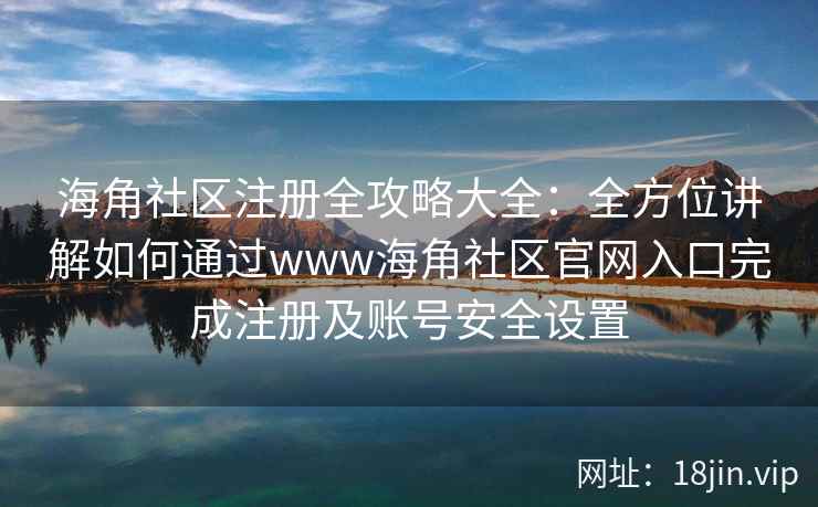 海角社区注册全攻略大全：全方位讲解如何通过www海角社区官网入口完成注册及账号安全设置