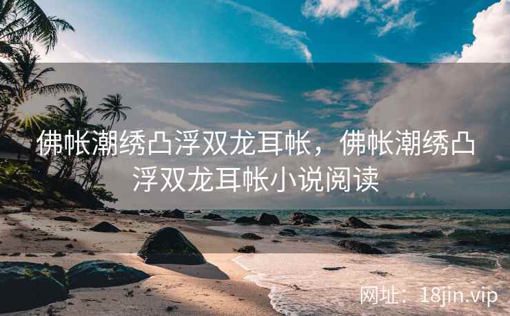 佛帐潮绣凸浮双龙耳帐，佛帐潮绣凸浮双龙耳帐小说阅读