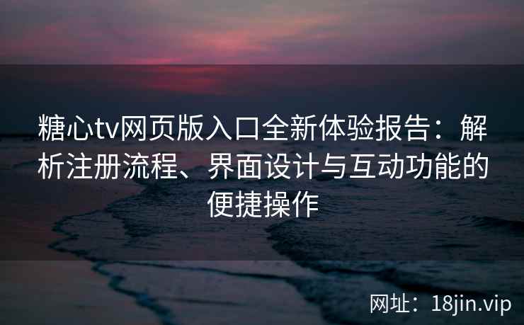 糖心tv网页版入口全新体验报告：解析注册流程、界面设计与互动功能的便捷操作
