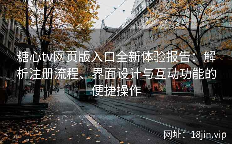 糖心tv网页版入口全新体验报告：解析注册流程、界面设计与互动功能的便捷操作