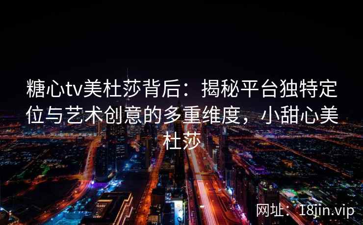 糖心tv美杜莎背后：揭秘平台独特定位与艺术创意的多重维度，小甜心美杜莎