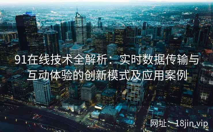 91在线技术全解析：实时数据传输与互动体验的创新模式及应用案例