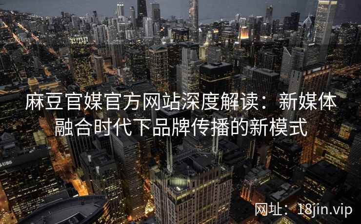 麻豆官媒官方网站深度解读：新媒体融合时代下品牌传播的新模式