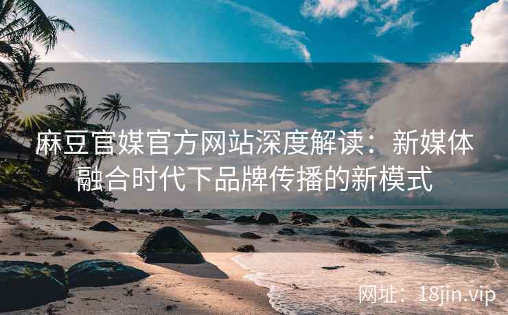麻豆官媒官方网站深度解读：新媒体融合时代下品牌传播的新模式