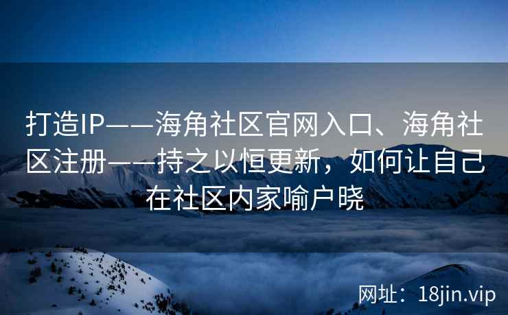 打造IP——海角社区官网入口、海角社区注册——持之以恒更新，如何让自己在社区内家喻户晓