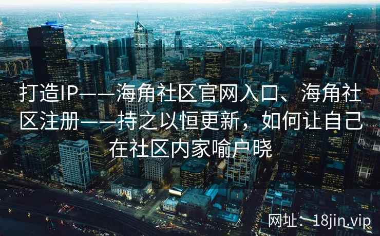 打造IP——海角社区官网入口、海角社区注册——持之以恒更新，如何让自己在社区内家喻户晓