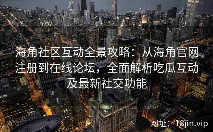 海角社区互动全景攻略：从海角官网注册到在线论坛，全面解析吃瓜互动及最新社交功能