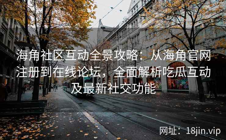 海角社区互动全景攻略：从海角官网注册到在线论坛，全面解析吃瓜互动及最新社交功能