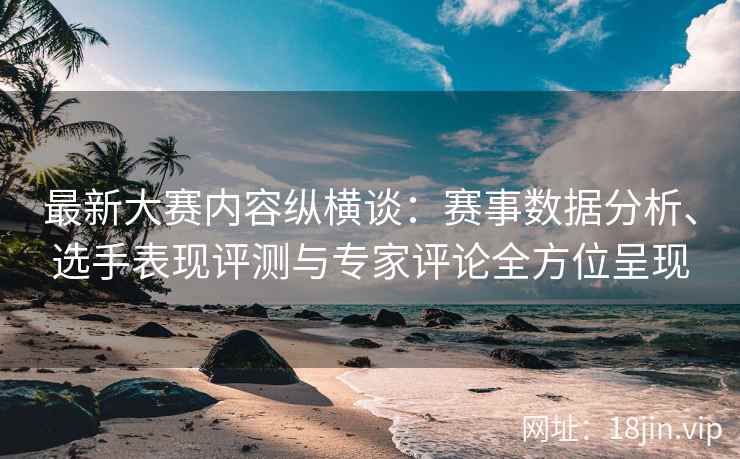 最新大赛内容纵横谈：赛事数据分析、选手表现评测与专家评论全方位呈现