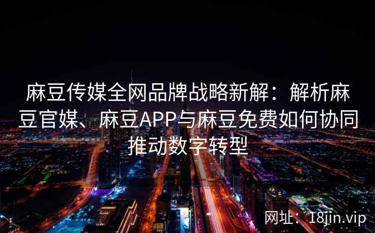 麻豆传媒全网品牌战略新解：解析麻豆官媒、麻豆APP与麻豆免费如何协同推动数字转型