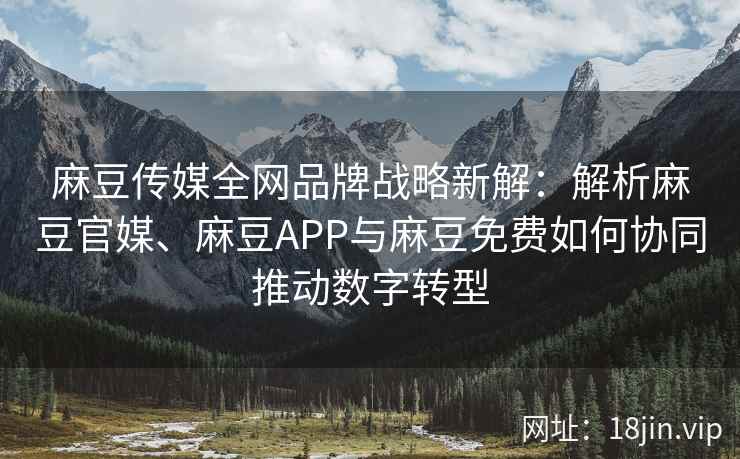 麻豆传媒全网品牌战略新解：解析麻豆官媒、麻豆APP与麻豆免费如何协同推动数字转型
