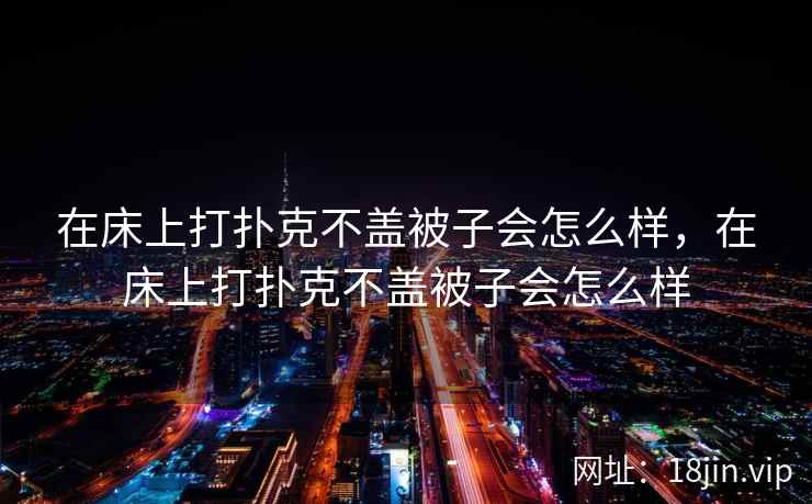 在床上打扑克不盖被子会怎么样，在床上打扑克不盖被子会怎么样