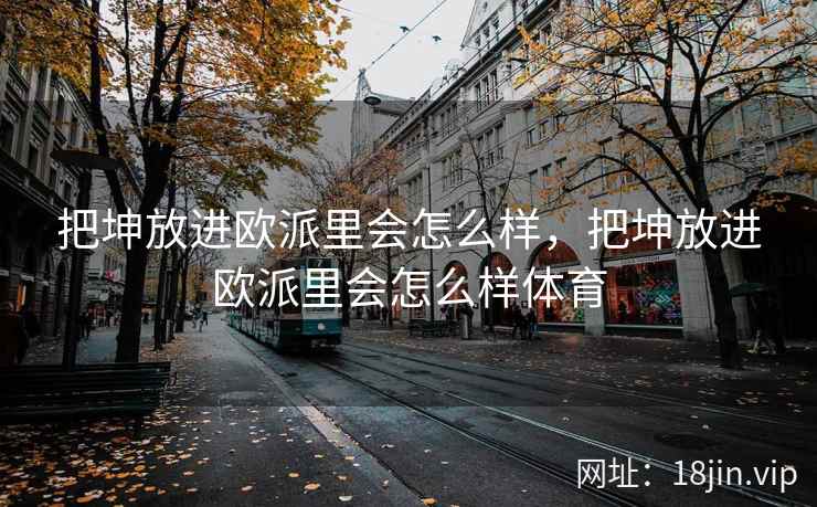 把坤放进欧派里会怎么样，把坤放进欧派里会怎么样体育
