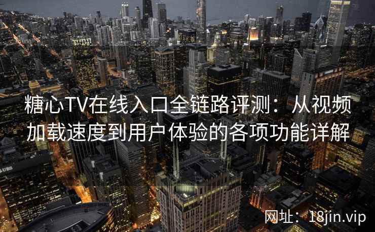 糖心TV在线入口全链路评测：从视频加载速度到用户体验的各项功能详解