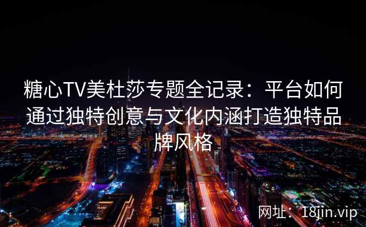 糖心TV美杜莎专题全记录：平台如何通过独特创意与文化内涵打造独特品牌风格