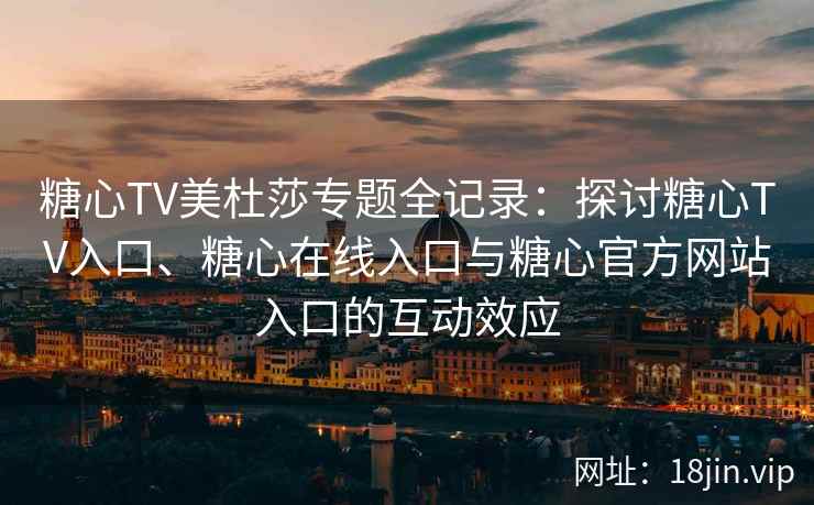 糖心TV美杜莎专题全记录：探讨糖心TV入口、糖心在线入口与糖心官方网站入口的互动效应