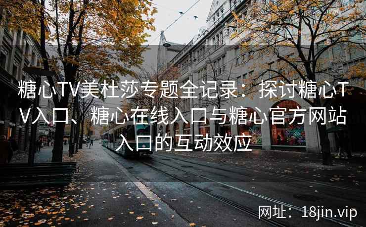 糖心TV美杜莎专题全记录：探讨糖心TV入口、糖心在线入口与糖心官方网站入口的互动效应
