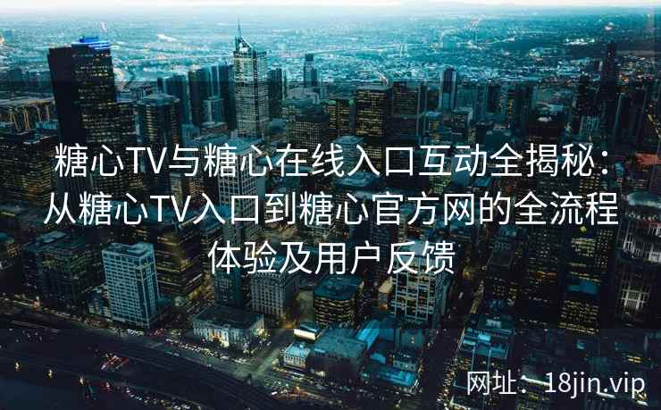 糖心TV与糖心在线入口互动全揭秘：从糖心TV入口到糖心官方网的全流程体验及用户反馈