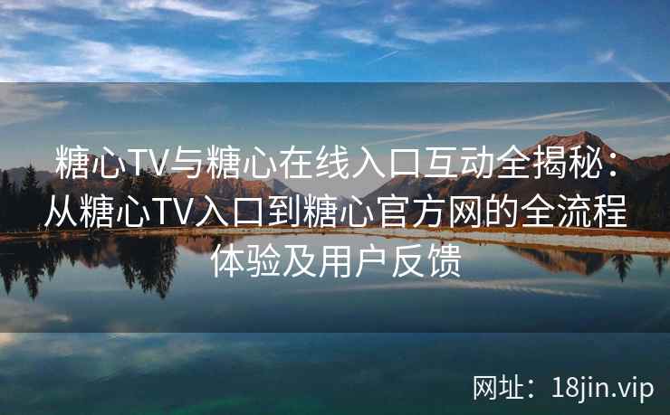 糖心TV与糖心在线入口互动全揭秘：从糖心TV入口到糖心官方网的全流程体验及用户反馈