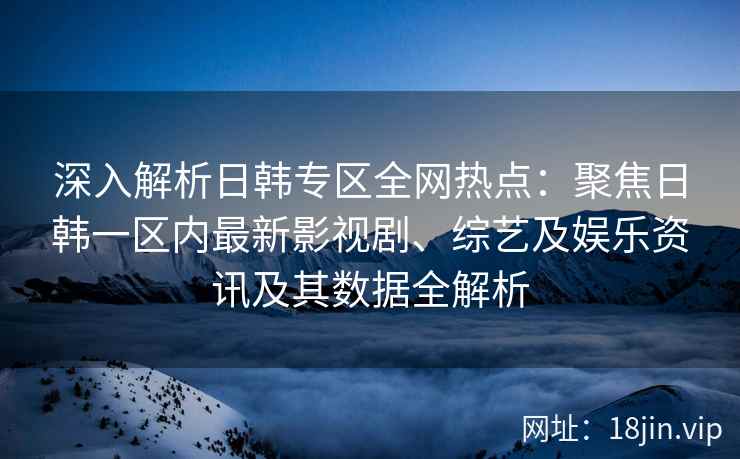 深入解析日韩专区全网热点：聚焦日韩一区内最新影视剧、综艺及娱乐资讯及其数据全解析