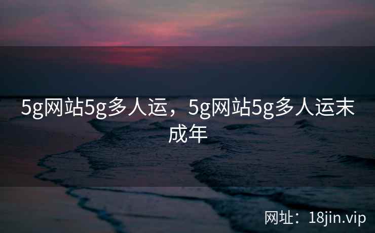 5g网站5g多人运，5g网站5g多人运末成年