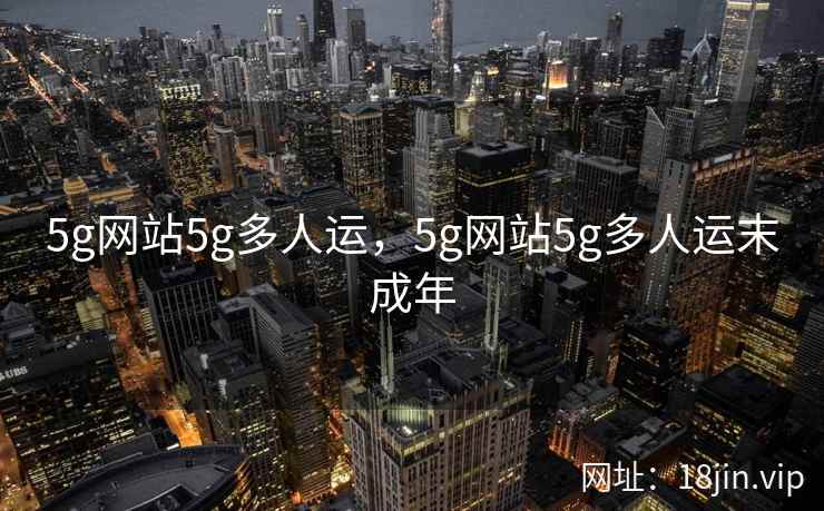 5g网站5g多人运，5g网站5g多人运末成年
