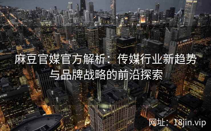 麻豆官媒官方解析：传媒行业新趋势与品牌战略的前沿探索
