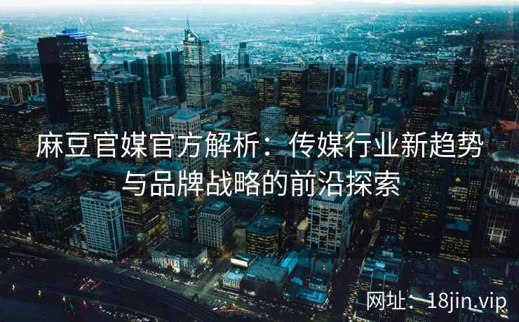 麻豆官媒官方解析：传媒行业新趋势与品牌战略的前沿探索